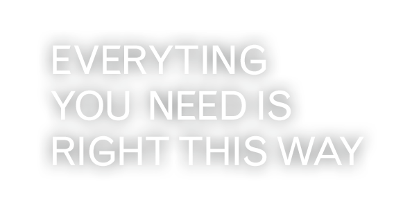 EVERYTING YOU  NEED IS RIGHT THIS WAY